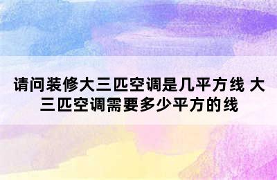 请问装修大三匹空调是几平方线 大三匹空调需要多少平方的线